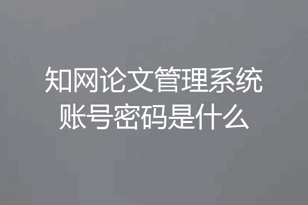 知网论文管理系统账号密码是什么