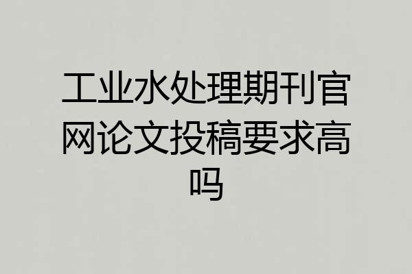 工业水处理期刊官网论文投稿要求高吗