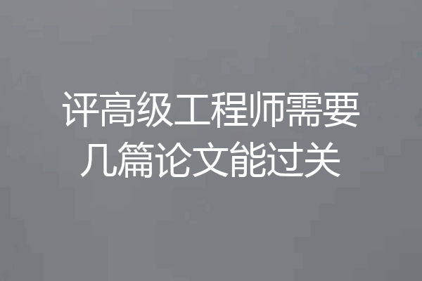 评高级工程师需要几篇论文能过关