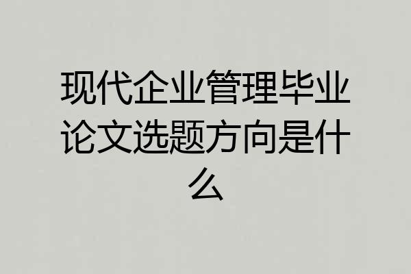 现代企业管理毕业论文选题方向是什么