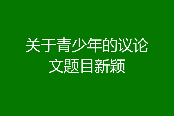 关于青少年的议论文题目新颖