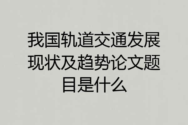 我国轨道交通发展现状及趋势论文题目是什么
