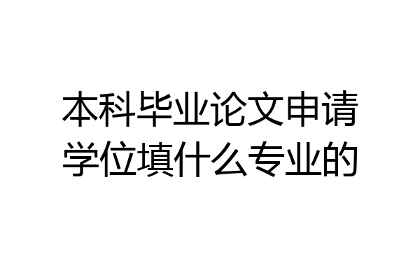 本科毕业论文申请学位填什么专业的