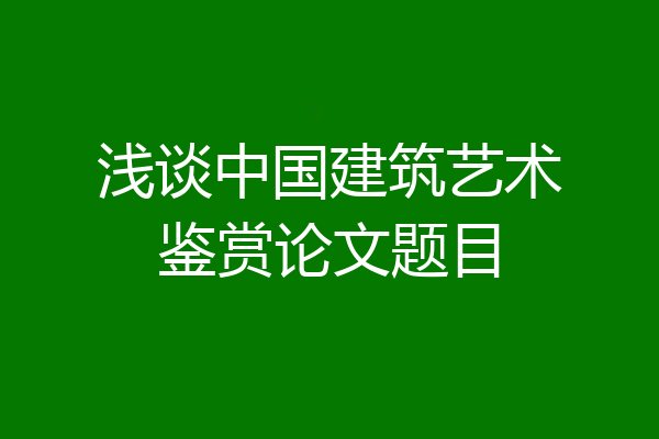 浅谈中国建筑艺术鉴赏论文题目