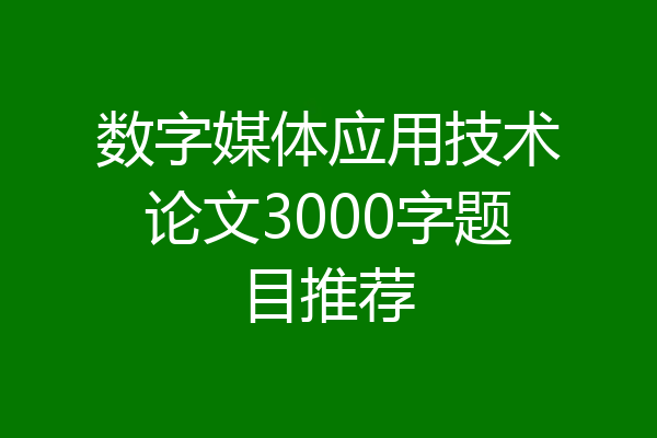 数字媒体应用技术论文3000字题目推荐