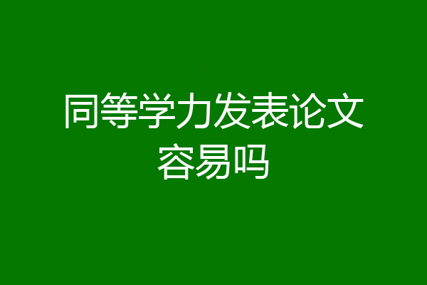 同等学力发表论文容易吗