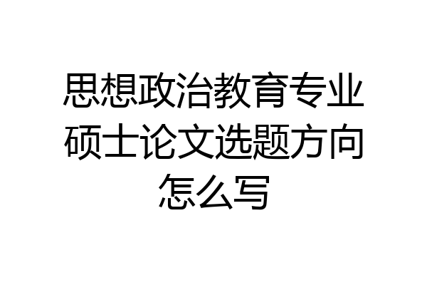 思想政治教育专业硕士论文选题方向怎么写