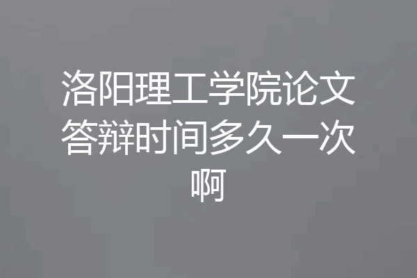 洛阳理工学院论文答辩时间多久一次啊