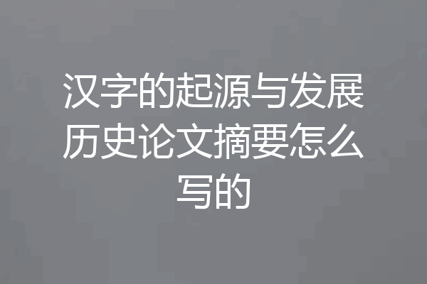 汉字的起源与发展历史论文摘要怎么写的