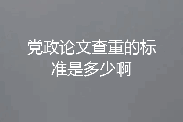 党政论文查重的标准是多少啊