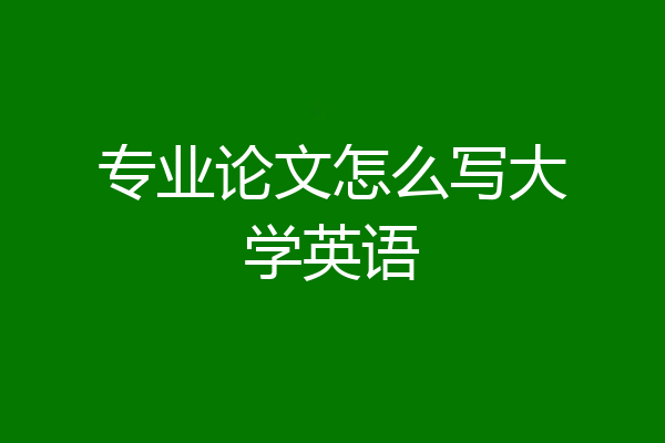 专业论文怎么写大学英语