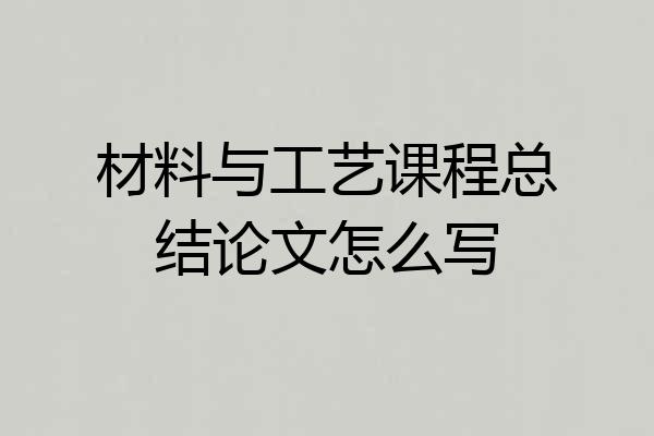 材料与工艺课程总结论文怎么写