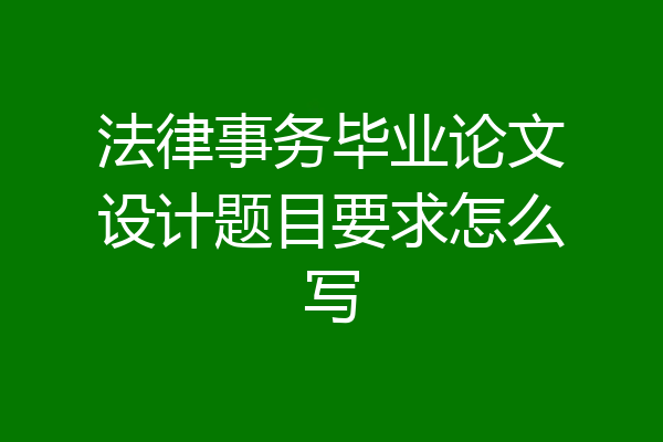 法律事务毕业论文设计题目要求怎么写