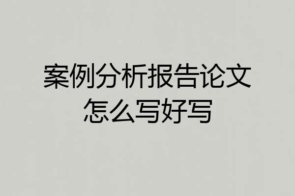 案例分析报告论文怎么写好写