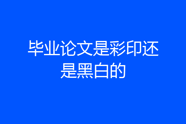 毕业论文是彩印还是黑白的