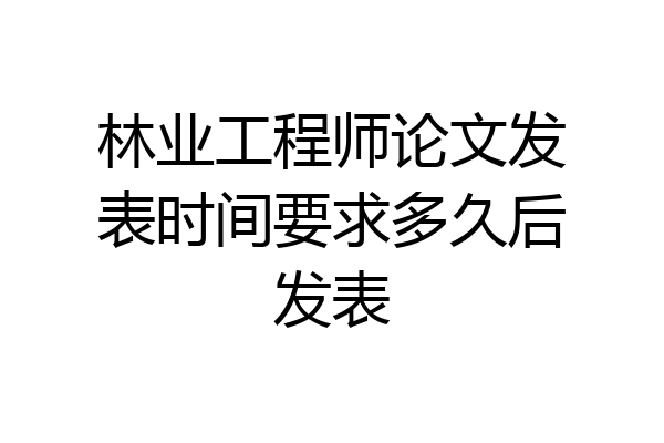 林业工程师论文发表时间要求多久后发表