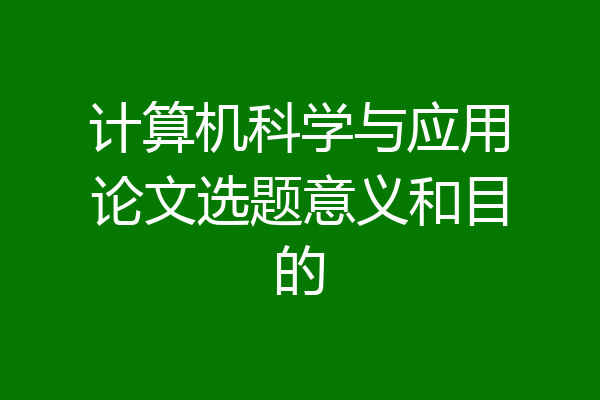 计算机科学与应用论文选题意义和目的