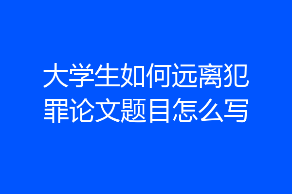大学生如何远离犯罪论文题目怎么写