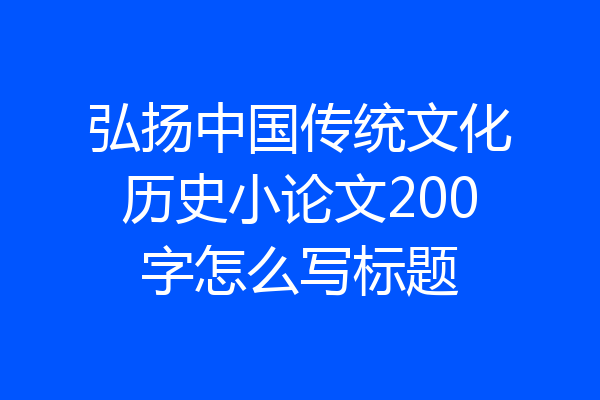 弘扬中国传统文化历史小论文200字怎么写标题