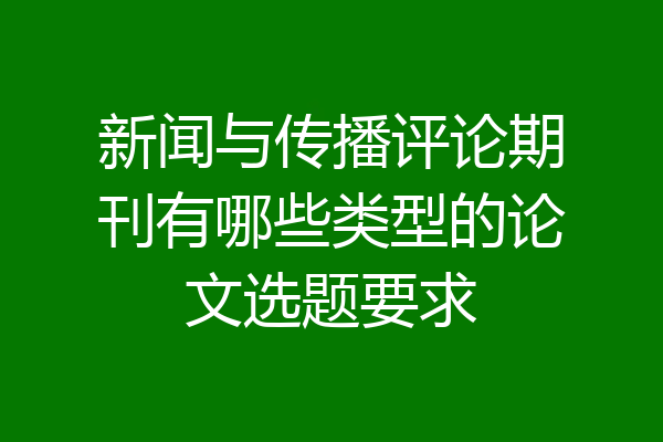 新闻与传播评论期刊有哪些类型的论文选题要求