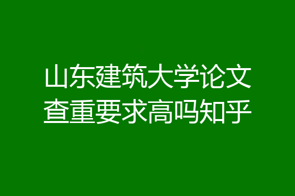 山东建筑大学论文查重要求高吗知乎