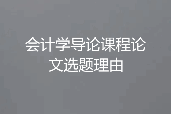 会计学导论课程论文选题理由