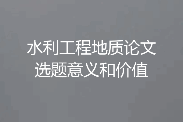 水利工程地质论文选题意义和价值