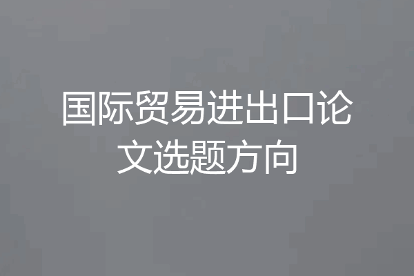 国际贸易进出口论文选题方向