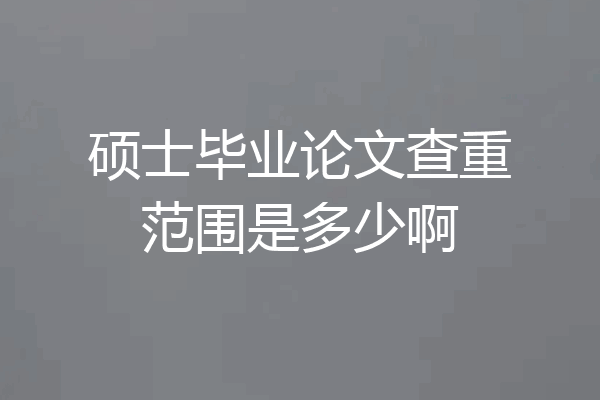 硕士毕业论文查重范围是多少啊