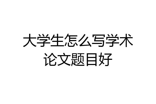 大学生怎么写学术论文题目好