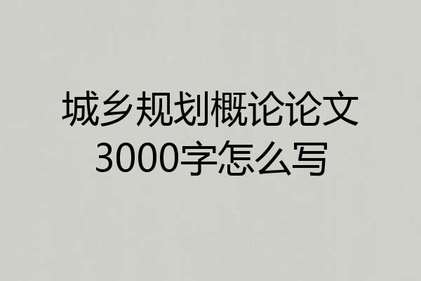 城乡规划概论论文3000字怎么写
