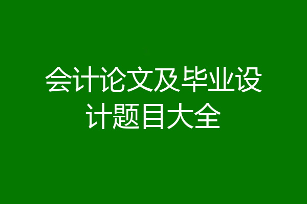 会计论文及毕业设计题目大全