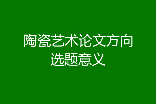 陶瓷艺术论文方向选题意义