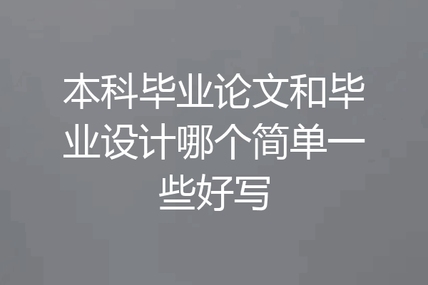 本科毕业论文和毕业设计哪个简单一些好写