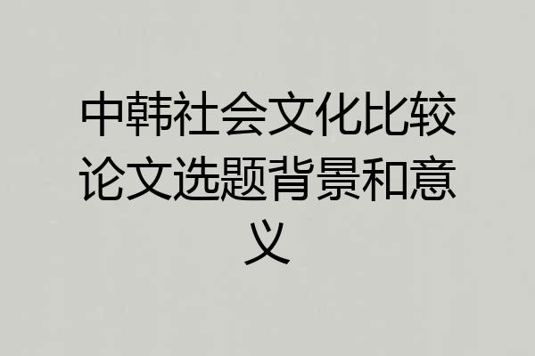 中韩社会文化比较论文选题背景和意义