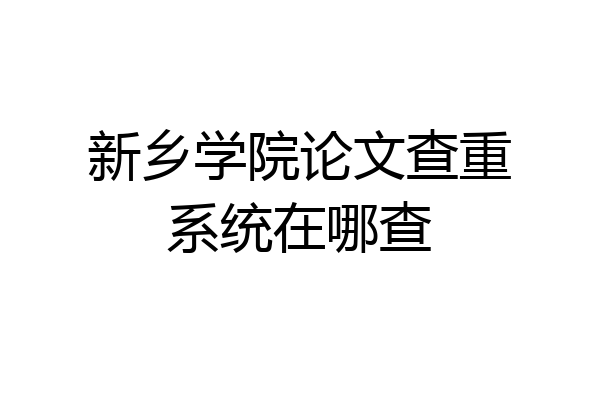 新乡学院论文查重系统在哪查
