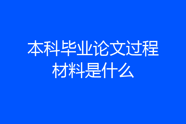 本科毕业论文过程材料是什么
