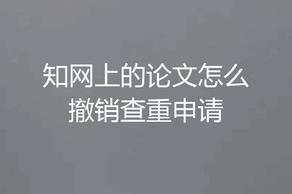 知网上的论文怎么撤销查重申请