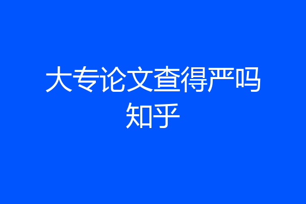 大专论文查得严吗知乎
