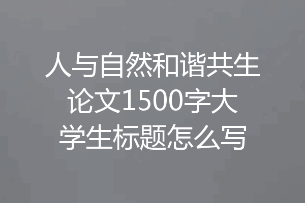 人与自然和谐共生论文1500字大学生标题怎么写