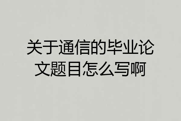 关于通信的毕业论文题目怎么写啊