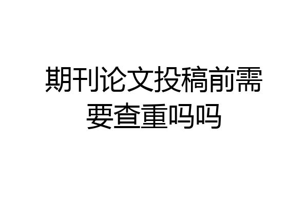 期刊论文投稿前需要查重吗吗