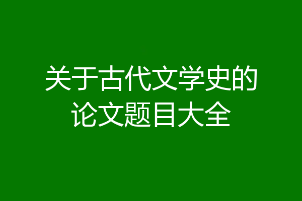 关于古代文学史的论文题目大全
