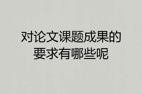 对论文课题成果的要求有哪些呢