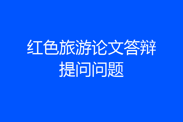 红色旅游论文答辩提问问题