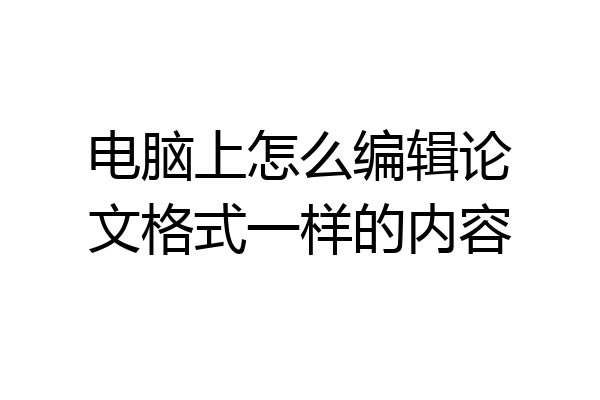 电脑上怎么编辑论文格式一样的内容