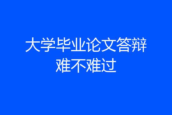 大学毕业论文答辩难不难过