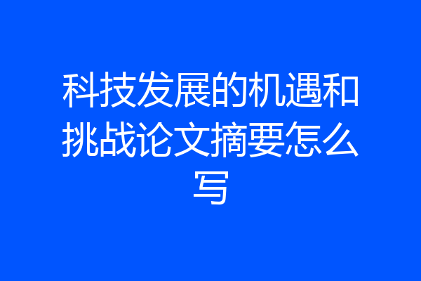 科技发展的机遇和挑战论文摘要怎么写