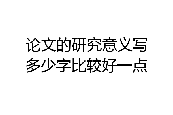 论文的研究意义写多少字比较好一点