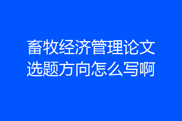 畜牧经济管理论文选题方向怎么写啊